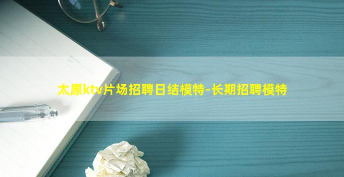 太原ktv片场招聘日结模特-长期招聘模特
